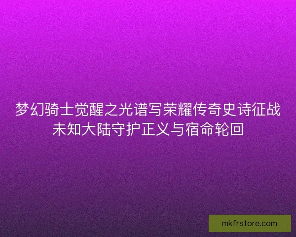 梦幻骑士觉醒之光谱写荣耀传奇史诗征战未知大陆守护正义与宿命轮回