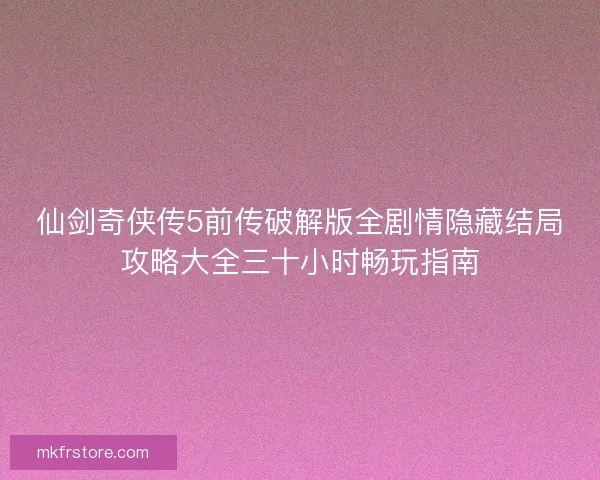 仙剑奇侠传5前传破解版全剧情隐藏结局攻略大全三十小时畅玩指南