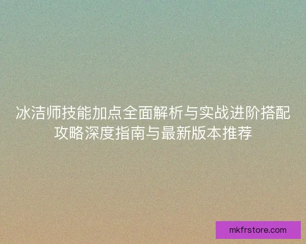 冰洁师技能加点全面解析与实战进阶搭配攻略深度指南与最新版本推荐