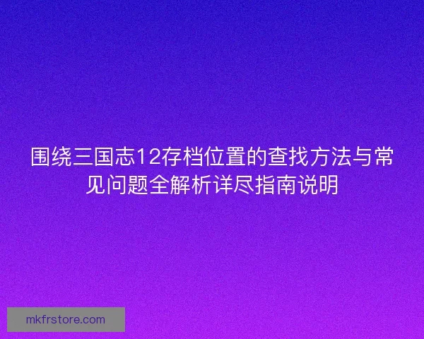 围绕三国志12存档位置的查找方法与常见问题全解析详尽指南说明