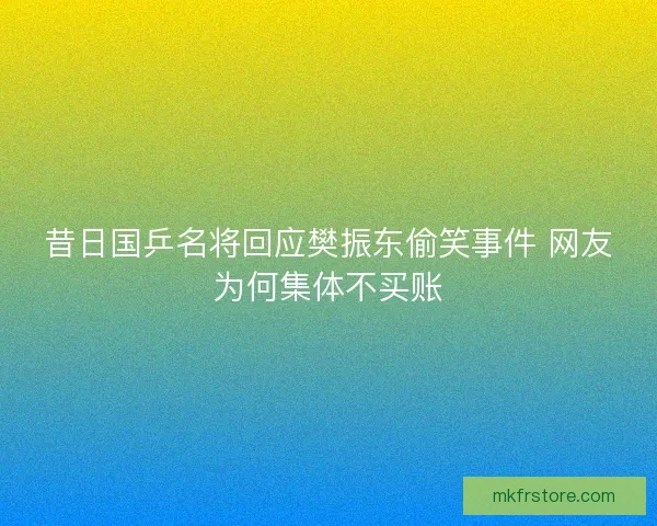 昔日国乒名将回应樊振东偷笑事件 网友为何集体不买账