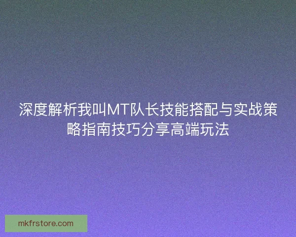深度解析我叫MT队长技能搭配与实战策略指南技巧分享高端玩法