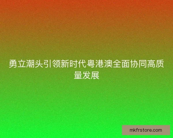勇立潮头引领新时代粤港澳全面协同高质量发展