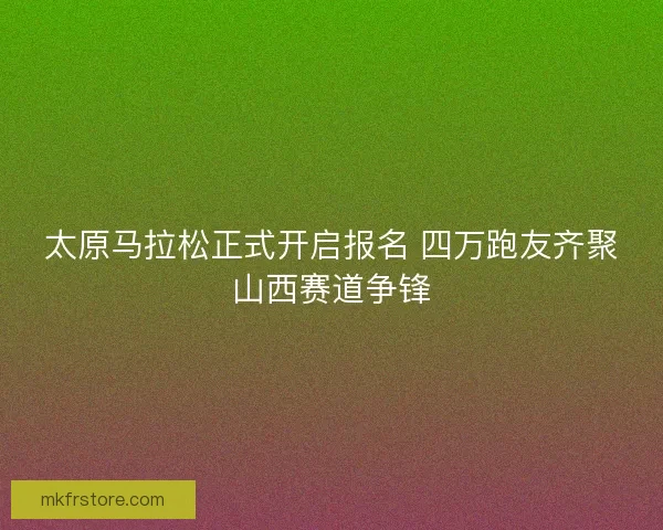 太原马拉松正式开启报名 四万跑友齐聚山西赛道争锋