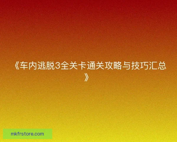 《车内逃脱3全关卡通关攻略与技巧汇总》